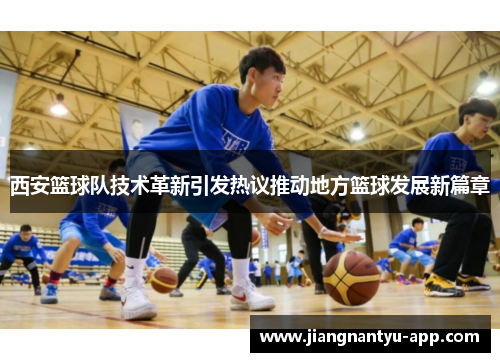 西安篮球队技术革新引发热议推动地方篮球发展新篇章