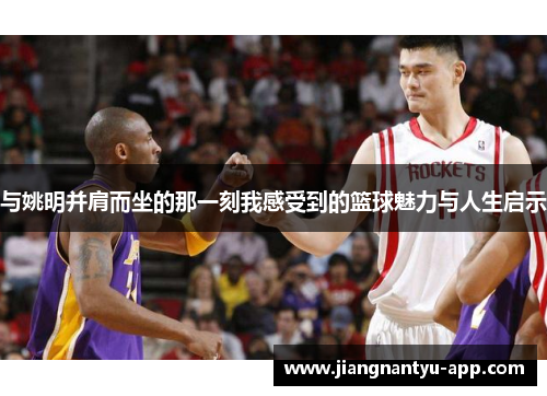 与姚明并肩而坐的那一刻我感受到的篮球魅力与人生启示