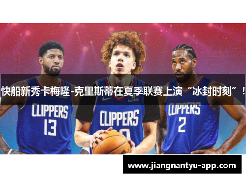 快船新秀卡梅隆-克里斯蒂在夏季联赛上演“冰封时刻”！