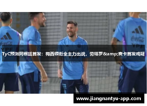 TyC预测阿根廷首发：梅西领衔全主力出战，劳塔罗&麦卡首发成疑
